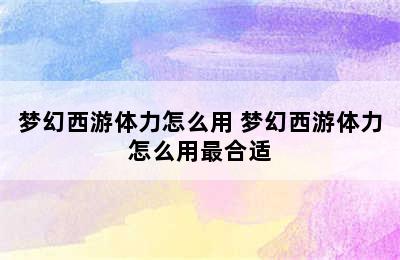 梦幻西游体力怎么用 梦幻西游体力怎么用最合适